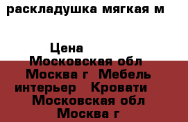  раскладушка мягкая м 4 › Цена ­ 3 000 - Московская обл., Москва г. Мебель, интерьер » Кровати   . Московская обл.,Москва г.